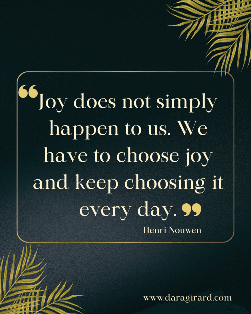 Joy does not simply happen to us. We have to choose joy and keep choosing it every day. Henri Nouwen