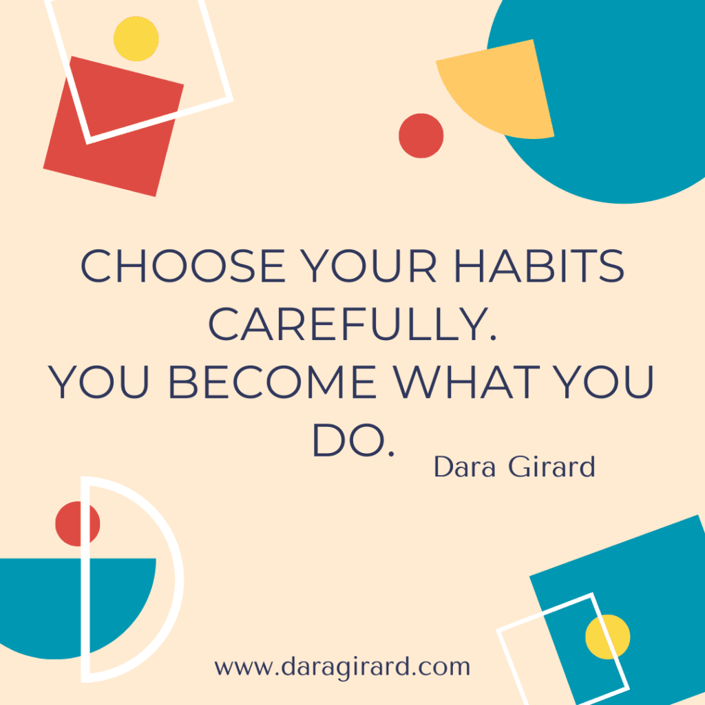 Choose your habits carefully. You become what you do. Dara Girard