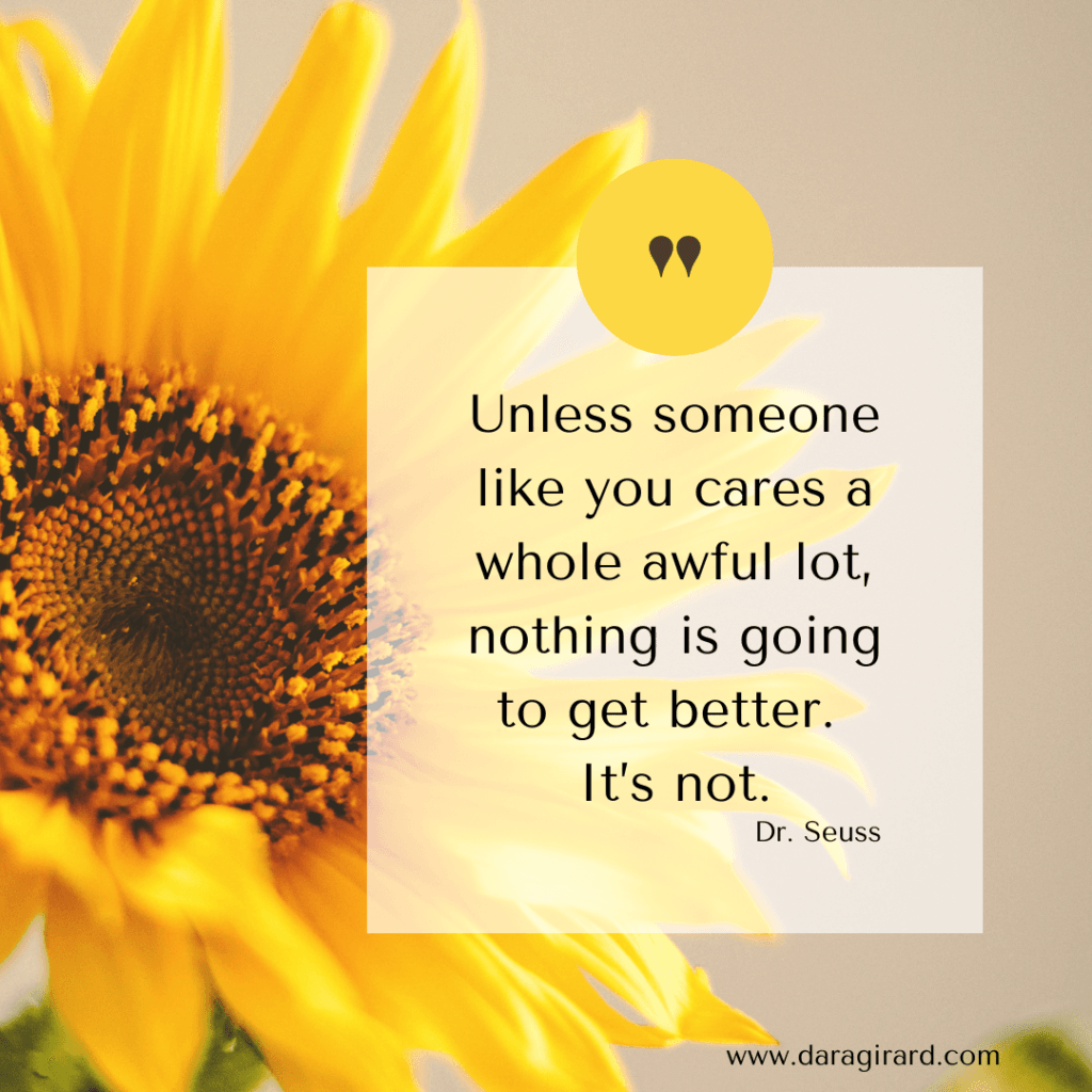 Unless someone like you cares a whole awful lot, nothing is going to get better. It's not. Dr. Seuss